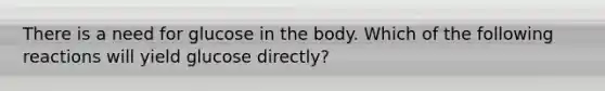 There is a need for glucose in the body. Which of the following reactions will yield glucose directly?