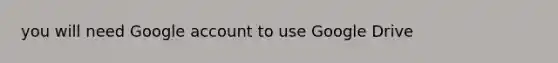 you will need Google account to use Google Drive
