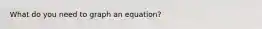 What do you need to graph an equation?