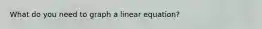 What do you need to graph a linear equation?