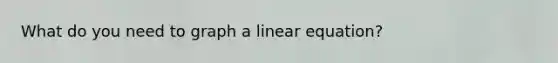 What do you need to graph a linear equation?