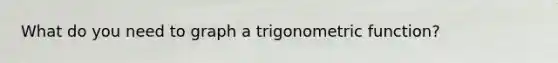 What do you need to graph a trigonometric function?