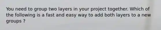 You need to group two layers in your project together. Which of the following is a fast and easy way to add both layers to a new groups ?