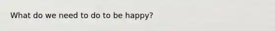 What do we need to do to be happy?