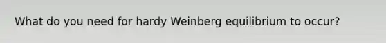 What do you need for hardy Weinberg equilibrium to occur?