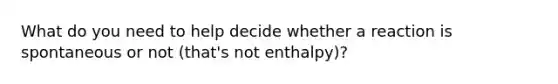 What do you need to help decide whether a reaction is spontaneous or not (that's not enthalpy)?