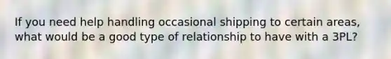 If you need help handling occasional shipping to certain areas, what would be a good type of relationship to have with a 3PL?