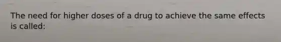 The need for higher doses of a drug to achieve the same effects is called: