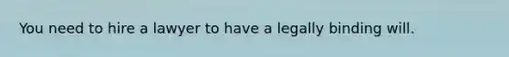 You need to hire a lawyer to have a legally binding will.