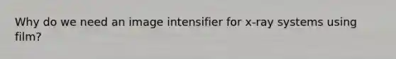 Why do we need an image intensifier for x-ray systems using film?