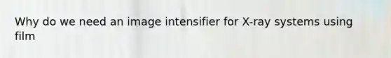 Why do we need an image intensifier for X-ray systems using film