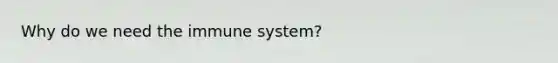 Why do we need the immune system?