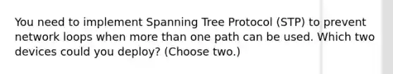 You need to implement Spanning Tree Protocol (STP) to prevent network loops when more than one path can be used. Which two devices could you deploy? (Choose two.)