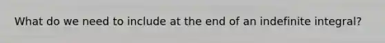 What do we need to include at the end of an indefinite integral?