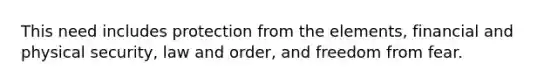 This need includes protection from the elements, financial and physical security, law and order, and freedom from fear.