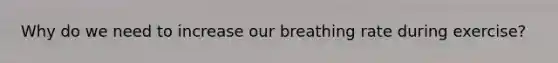 Why do we need to increase our breathing rate during exercise?