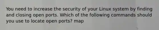 You need to increase the security of your Linux system by finding and closing open ports. Which of the following commands should you use to locate open ports? map