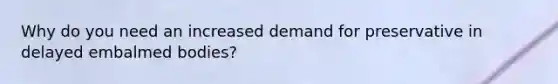 Why do you need an increased demand for preservative in delayed embalmed bodies?