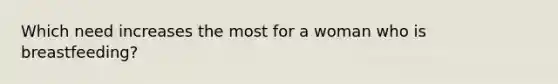 Which need increases the most for a woman who is breastfeeding?