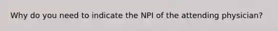 Why do you need to indicate the NPI of the attending physician?