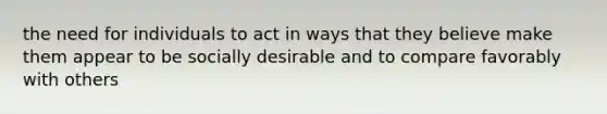 the need for individuals to act in ways that they believe make them appear to be socially desirable and to compare favorably with others