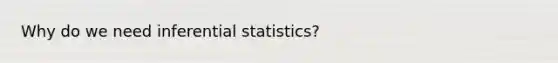 Why do we need inferential statistics?