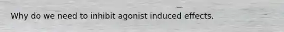 Why do we need to inhibit agonist induced effects.