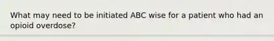 What may need to be initiated ABC wise for a patient who had an opioid overdose?