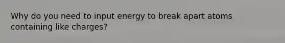 Why do you need to input energy to break apart atoms containing like charges?