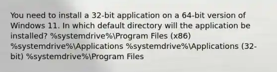 You need to install a 32-bit application on a 64-bit version of Windows 11. In which default directory will the application be installed? %systemdrive%Program Files (x86) %systemdrive%Applications %systemdrive%Applications (32-bit) %systemdrive%Program Files