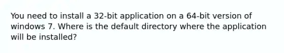 You need to install a 32-bit application on a 64-bit version of windows 7. Where is the default directory where the application will be installed?