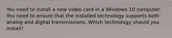 You need to install a new video card in a Windows 10 computer. You need to ensure that the installed technology supports both analog and digital transmissions. Which technology should you install?