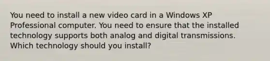 You need to install a new video card in a Windows XP Professional computer. You need to ensure that the installed technology supports both analog and digital transmissions. Which technology should you install?