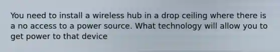 You need to install a wireless hub in a drop ceiling where there is a no access to a power source. What technology will allow you to get power to that device