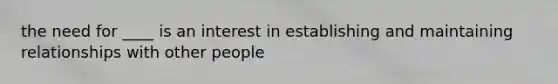 the need for ____ is an interest in establishing and maintaining relationships with other people