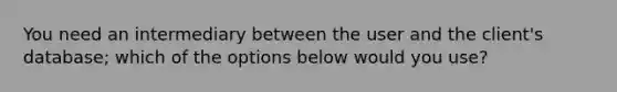 You need an intermediary between the user and the client's database; which of the options below would you use?