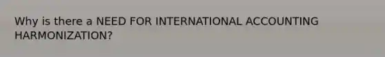 Why is there a NEED FOR INTERNATIONAL ACCOUNTING HARMONIZATION?