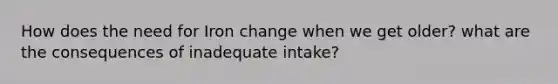 How does the need for Iron change when we get older? what are the consequences of inadequate intake?