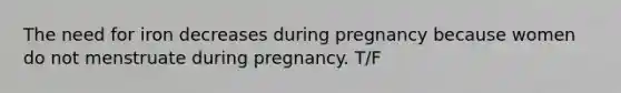 The need for iron decreases during pregnancy because women do not menstruate during pregnancy. T/F