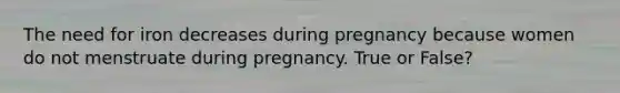 The need for iron decreases during pregnancy because women do not menstruate during pregnancy. True or False?