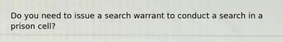 Do you need to issue a search warrant to conduct a search in a prison cell?