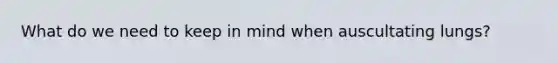 What do we need to keep in mind when auscultating lungs?