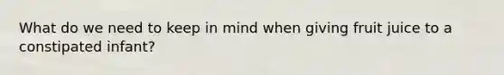 What do we need to keep in mind when giving fruit juice to a constipated infant?