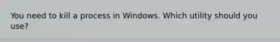 You need to kill a process in Windows. Which utility should you use?