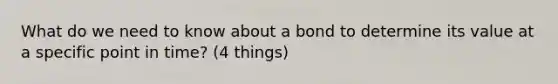 What do we need to know about a bond to determine its value at a specific point in time? (4 things)