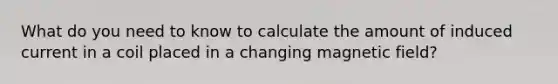 What do you need to know to calculate the amount of induced current in a coil placed in a changing magnetic field?