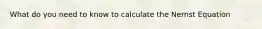 What do you need to know to calculate the Nernst Equation