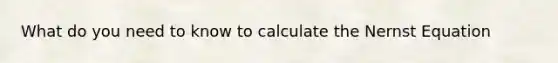 What do you need to know to calculate the Nernst Equation