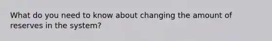 What do you need to know about changing the amount of reserves in the system?