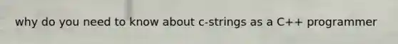 why do you need to know about c-strings as a C++ programmer